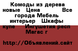 Комоды из дерева новые › Цена ­ 9 300 - Все города Мебель, интерьер » Шкафы, купе   . Ингушетия респ.,Магас г.